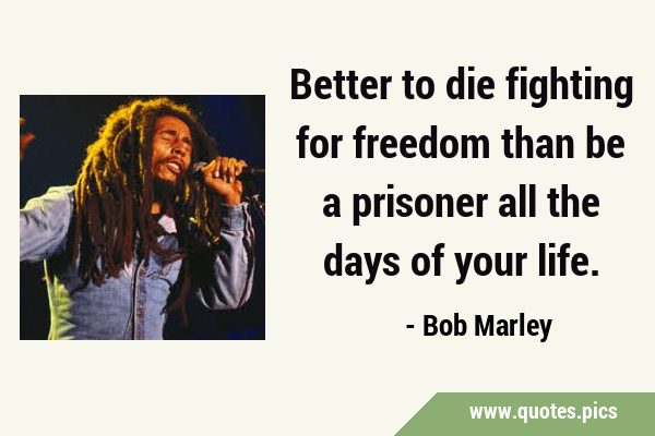 Better to die fighting for freedom than be a prisoner all the days of your …