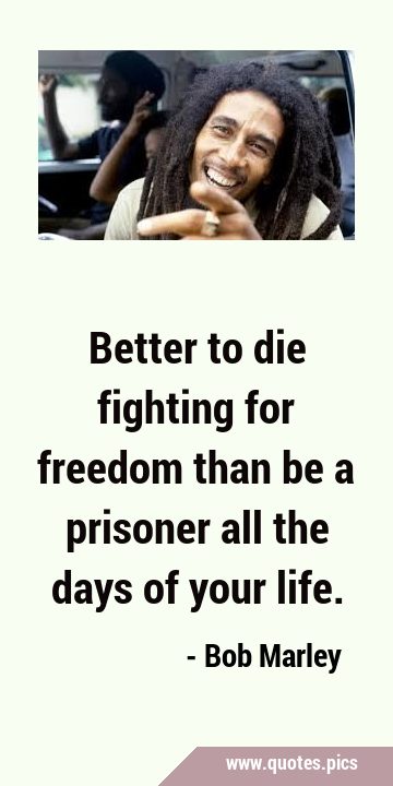 Better to die fighting for freedom than be a prisoner all the days of your …