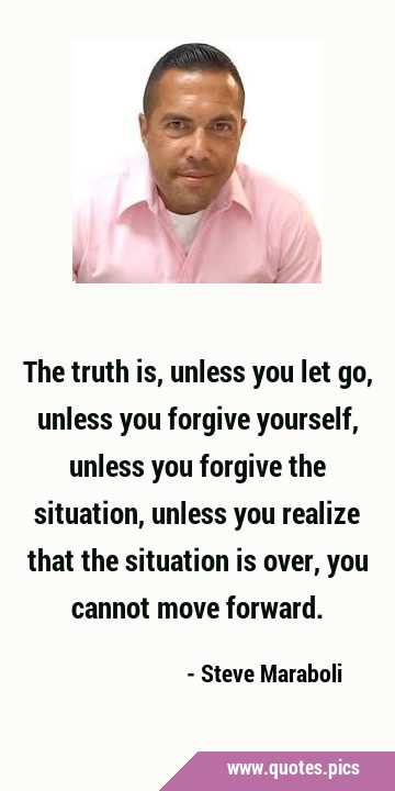 The truth is, unless you let go, unless you forgive yourself, unless you forgive the situation, …