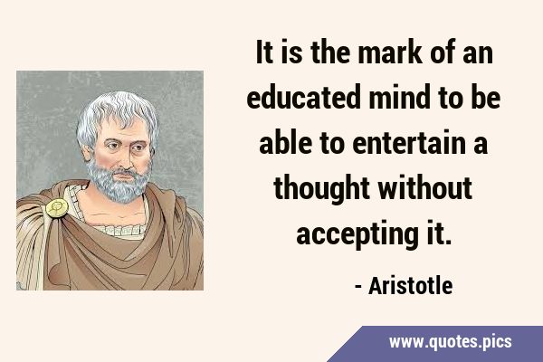 It is the mark of an educated mind to be able to entertain a thought without accepting …