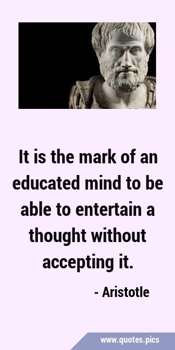 It is the mark of an educated mind to be able to entertain a thought without accepting …
