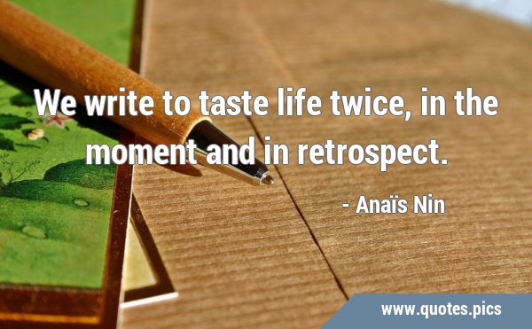 We write to taste life twice, in the moment and in …