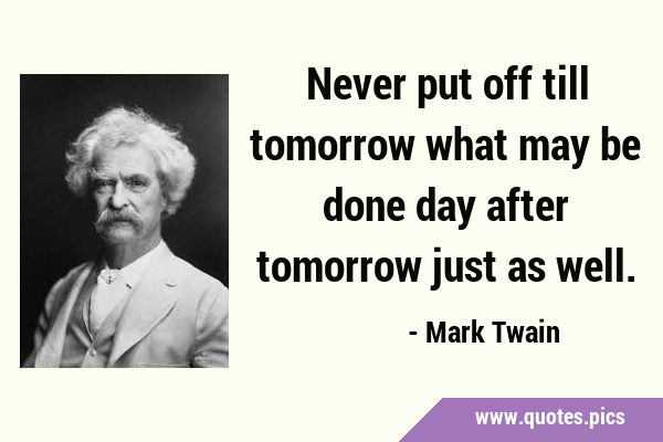 Never put off till tomorrow what may be done day after tomorrow just as …