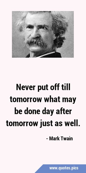 Never put off till tomorrow what may be done day after tomorrow just as …