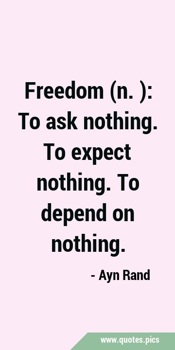 Freedom (n.): To ask nothing. To expect nothing. To depend on …