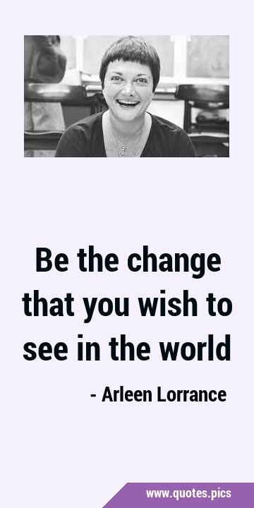 Be the change that you wish to see in the …