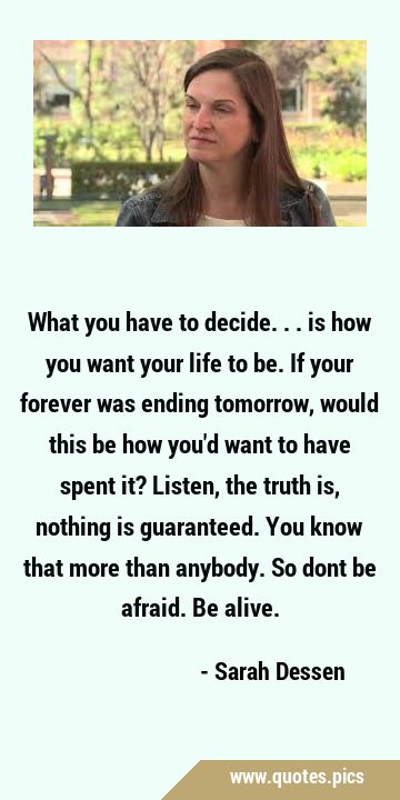 What you have to decide... is how you want your life to be. If your forever was ending tomorrow, …