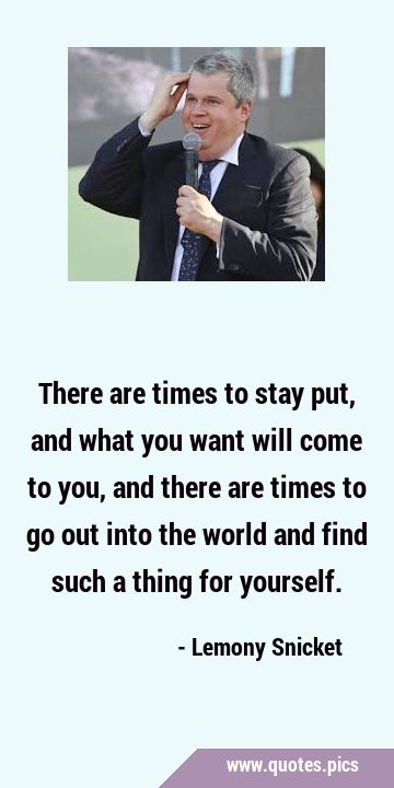 There are times to stay put, and what you want will come to you, and there are times to go out into …