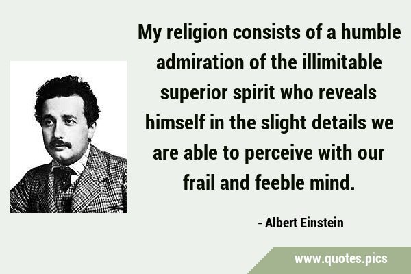 My religion consists of a humble admiration of the illimitable superior spirit who reveals himself …