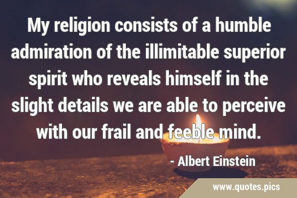 My religion consists of a humble admiration of the illimitable superior spirit who reveals himself …