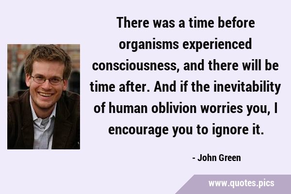 There was a time before organisms experienced consciousness, and there will be time after. And if …