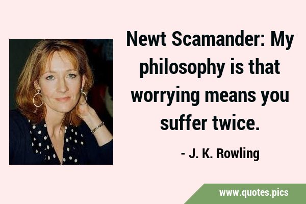 Newt Scamander: My philosophy is that worrying means you suffer …