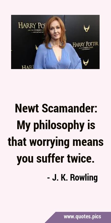 Newt Scamander: My philosophy is that worrying means you suffer …
