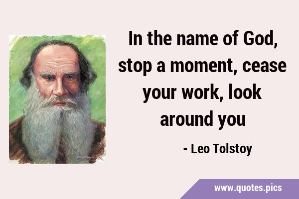 In the name of God, stop a moment, cease your work, look around …