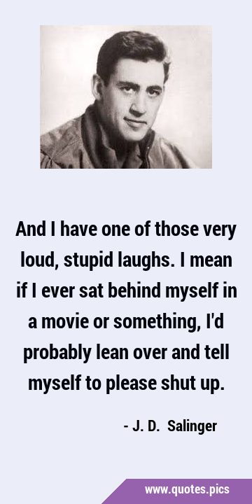 And I have one of those very loud, stupid laughs. I mean if I ever sat behind myself in a movie or …
