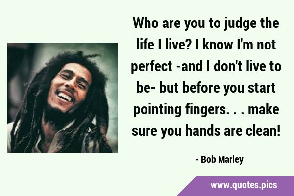 Who are you to judge the life I live? I know I