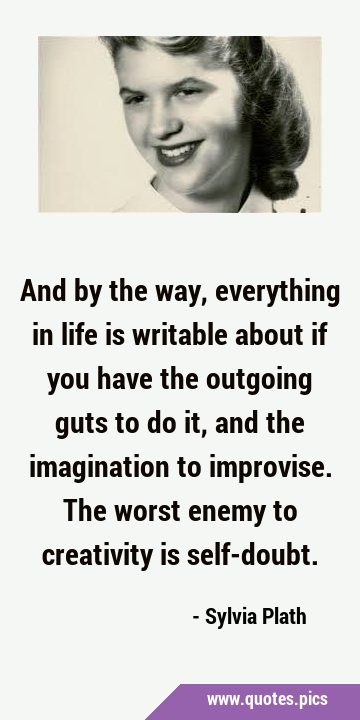 And by the way, everything in life is writable about if you have the outgoing guts to do it, and …