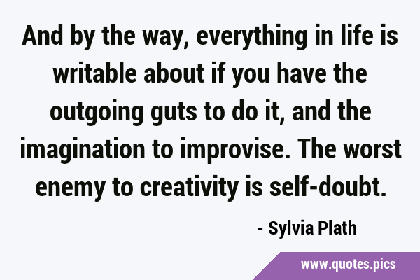 And by the way, everything in life is writable about if you have the outgoing guts to do it, and …