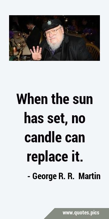 When the sun has set, no candle can replace …