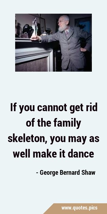 If you cannot get rid of the family skeleton, you may as well make it …