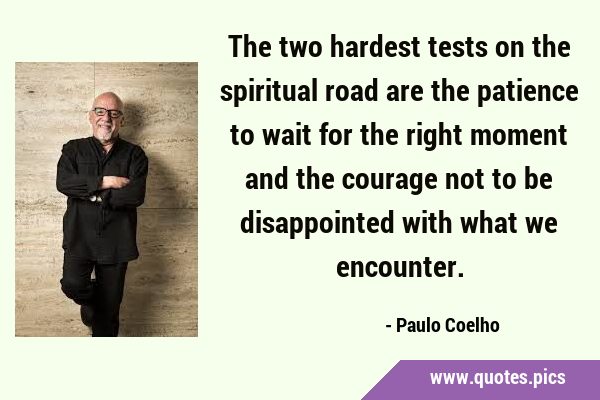 The two hardest tests on the spiritual road are the patience to wait for the right moment and the …