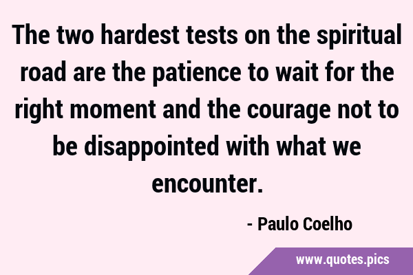 The two hardest tests on the spiritual road are the patience to wait for the right moment and the …