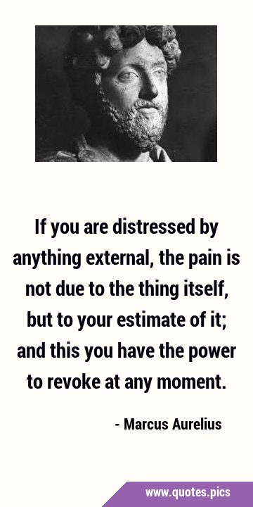 If you are distressed by anything external, the pain is not due to the thing itself, but to your …