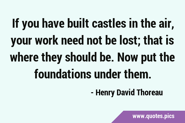 If you have built castles in the air, your work need not be lost; that is where they should be. Now …
