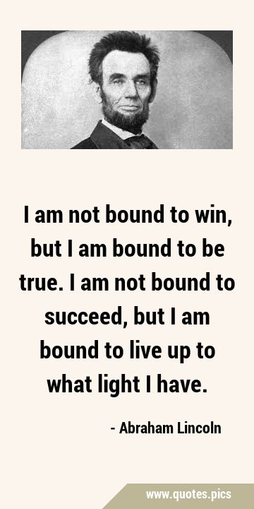 I am not bound to win, but I am bound to be true. I am not bound to succeed, but I am bound to live …
