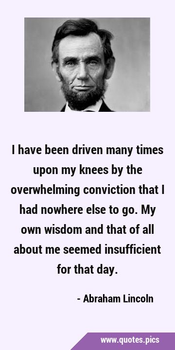 I have been driven many times upon my knees by the overwhelming conviction that I had nowhere else …