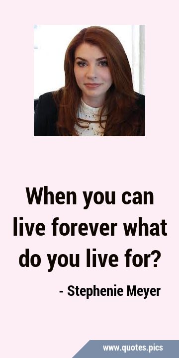 When you can live forever what do you live …