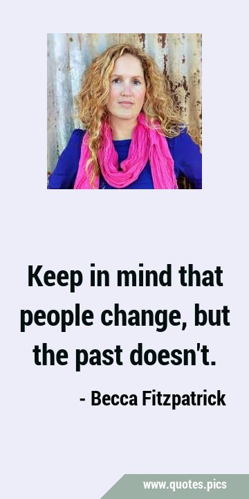 Keep in mind that people change, but the past …