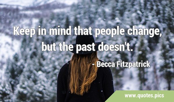Keep in mind that people change, but the past …