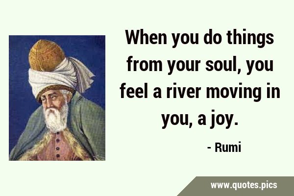 When you do things from your soul, you feel a river moving in you, a …