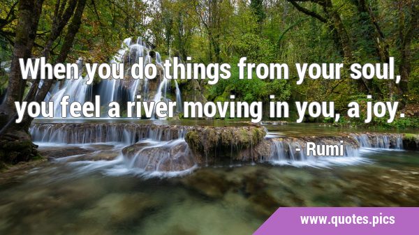 When you do things from your soul, you feel a river moving in you, a …