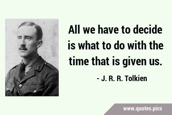 All we have to decide is what to do with the time that is given …
