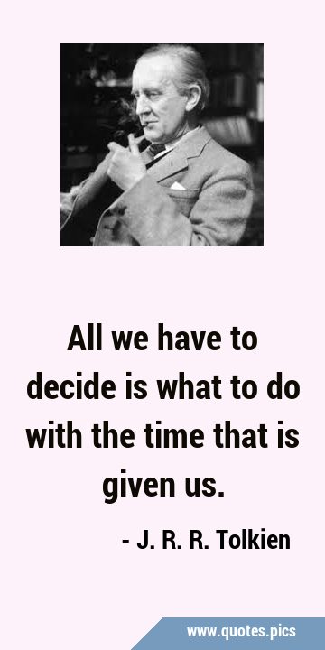 All we have to decide is what to do with the time that is given …