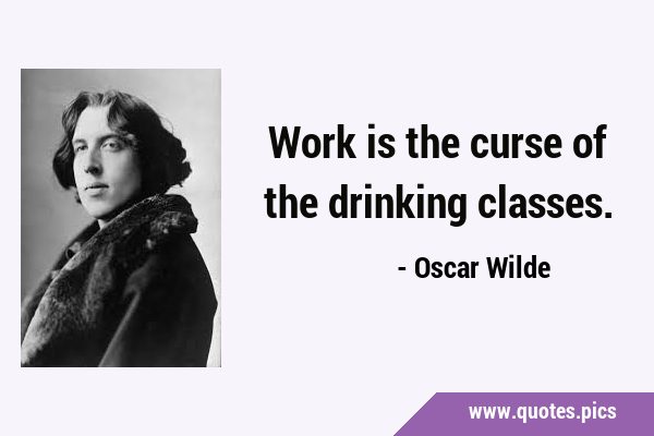 Work is the curse of the drinking …