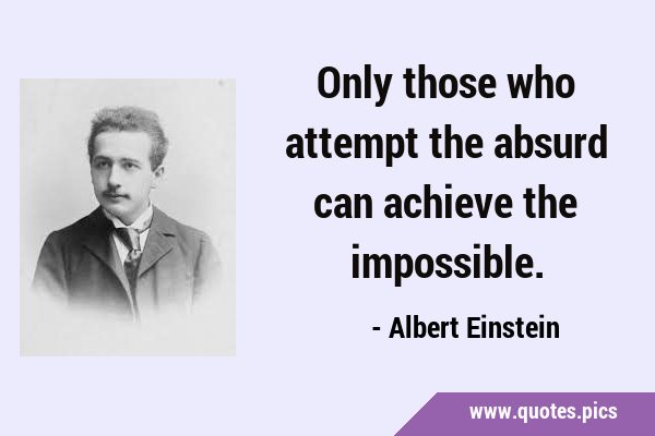 Only those who attempt the absurd can achieve the …
