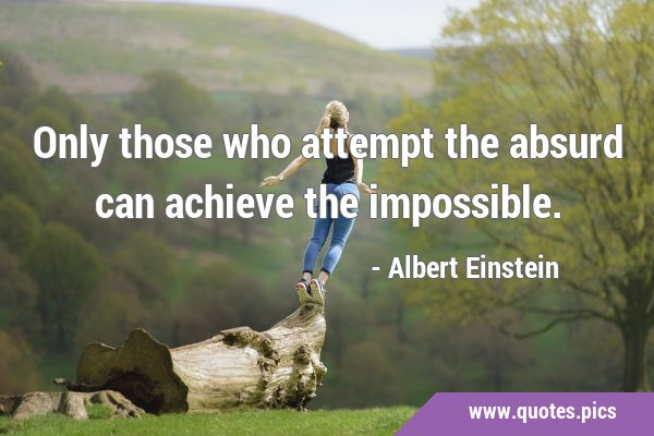 Only those who attempt the absurd can achieve the …
