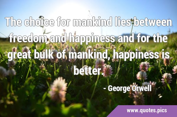 The choice for mankind lies between freedom and happiness and for the great bulk of mankind, …