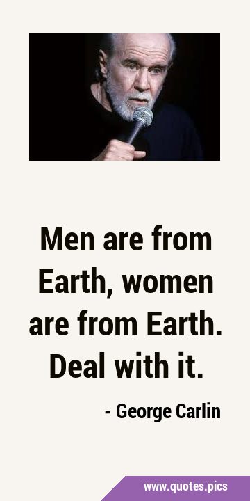 Men are from Earth, women are from Earth. Deal with …