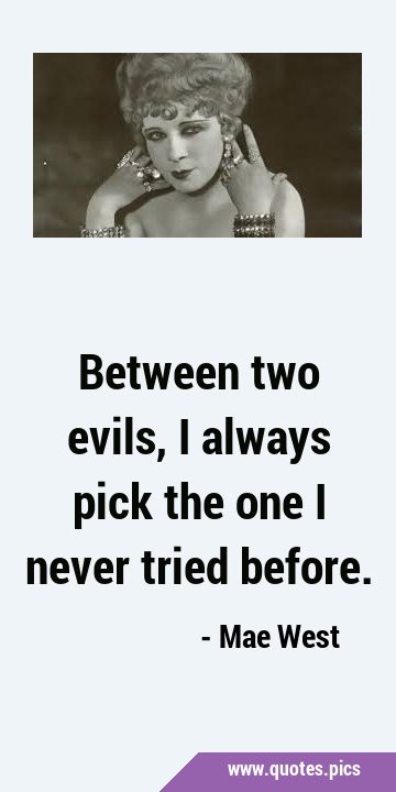 Between two evils, I always pick the one I never tried …
