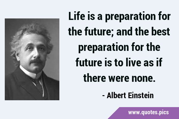 Life is a preparation for the future; and the best preparation for the future is to live as if …