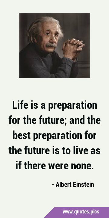 Life is a preparation for the future; and the best preparation for the future is to live as if …