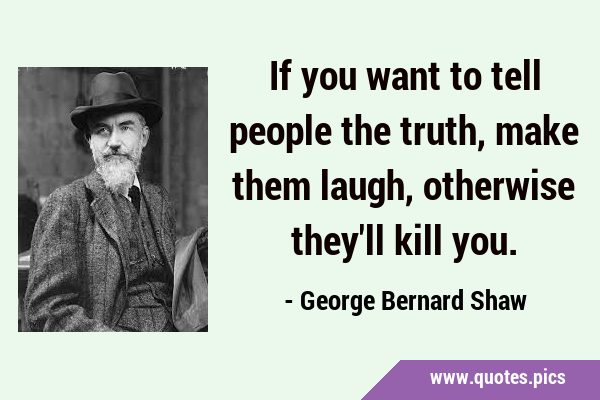 If you want to tell people the truth, make them laugh, otherwise they