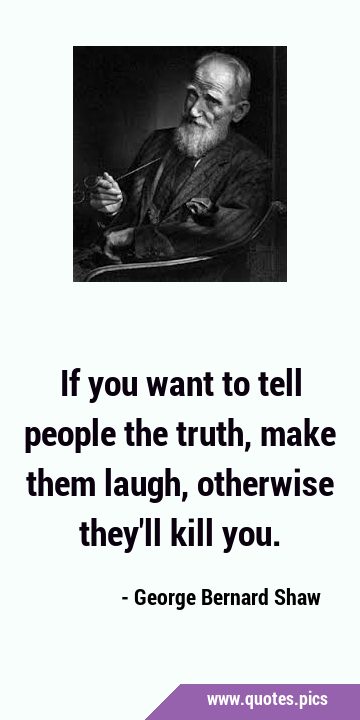 If you want to tell people the truth, make them laugh, otherwise they