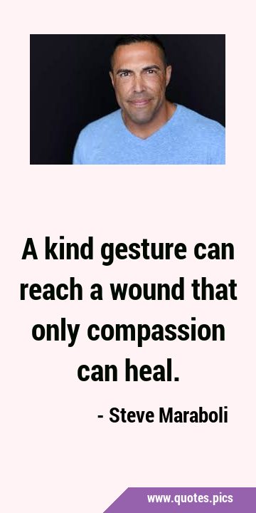 A kind gesture can reach a wound that only compassion can …