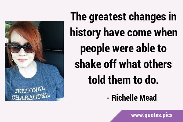 The greatest changes in history have come when people were able to shake off what others told them …