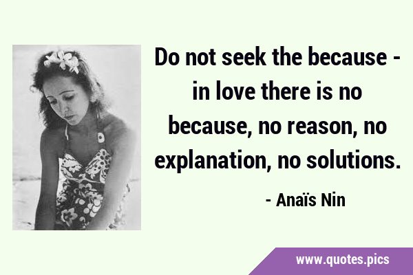 Do not seek the because - in love there is no because, no reason, no explanation, no …